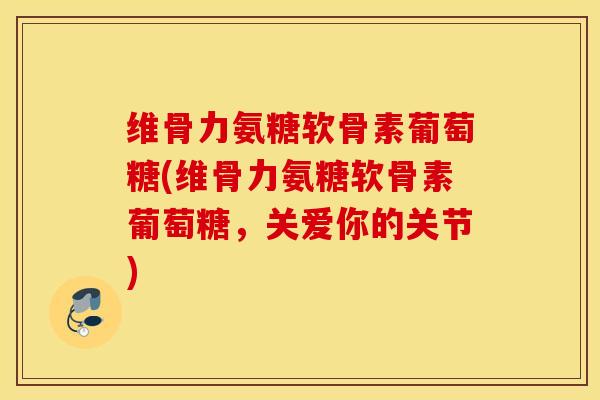 维骨力氨糖软骨素葡萄糖(维骨力氨糖软骨素葡萄糖，关爱你的关节)