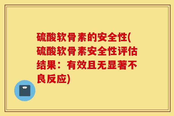 硫酸软骨素的安全性(硫酸软骨素安全性评估结果:有效且无显著不良反应) 硫酸软骨素的安全性(硫酸软骨素安全性评估结果:有效且无显著不良反应)