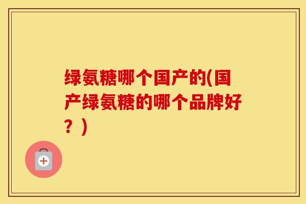 绿氨糖哪个国产的(国产绿氨糖的哪个品牌好?) 绿氨糖哪个国产的(国产绿氨糖的哪个品牌好?)