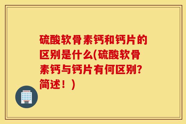 硫酸软骨素钙和钙片的区别是什么(硫酸软骨素钙与钙片有何区别?简述!) 硫酸软骨素钙和钙片的区别是什么(硫酸软骨素钙与钙片有何区别?简述!)