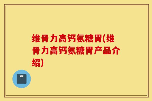 维骨力高钙氨糖胃(维骨力高钙氨糖胃产品介绍) 维骨力高钙氨糖胃(维骨力高钙氨糖胃产品介绍)