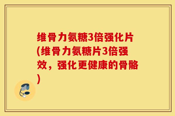 维骨力氨糖3倍强化片(维骨力氨糖片3倍强效,强化更健康的骨骼) 维骨力氨糖3倍强化片(维骨力氨糖片3倍强效,强化更健康的骨骼)