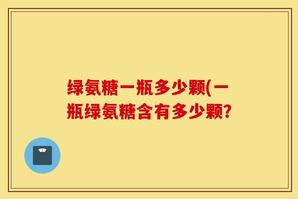 绿氨糖一瓶多少颗(一瓶绿氨糖含有多少颗？