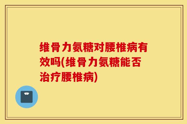维骨力氨糖对腰椎有效吗(维骨力氨糖能否腰椎) 维骨力氨糖对腰椎有效吗(维骨力氨糖能否腰椎)