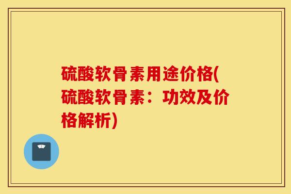 硫酸软骨素用途价格(硫酸软骨素：功效及价格解析)