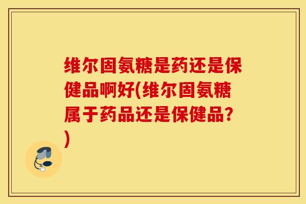 维尔固氨糖是药还是保健品啊好(维尔固氨糖属于药品还是保健品?) 维尔固氨糖是药还是保健品啊好(维尔固氨糖属于药品还是保健品?)