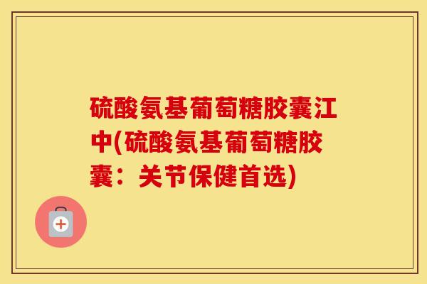 硫酸氨基葡萄糖胶囊江中(硫酸氨基葡萄糖胶囊:关节保健首选) 硫酸氨基葡萄糖胶囊江中(硫酸氨基葡萄糖胶囊:关节保健首选)
