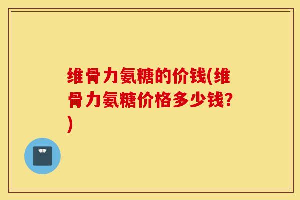 维骨力氨糖的价钱(维骨力氨糖价格多少钱？)