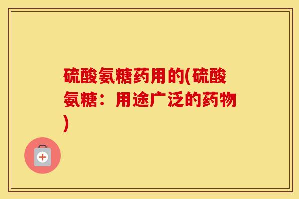 硫酸氨糖药用的(硫酸氨糖：用途广泛的)