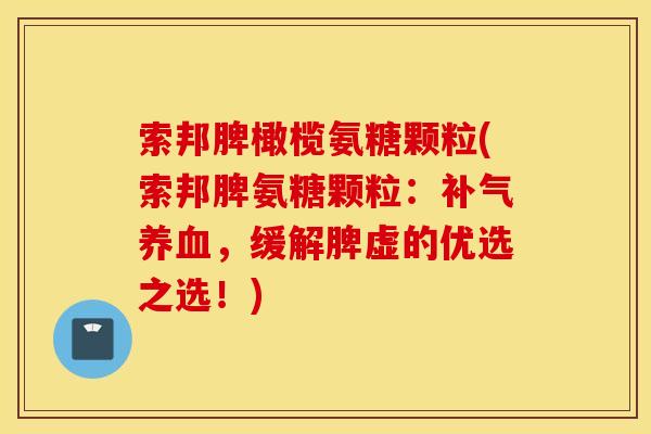 索邦脾橄榄氨糖颗粒(索邦脾氨糖颗粒：，缓解脾虚的优选之选！)