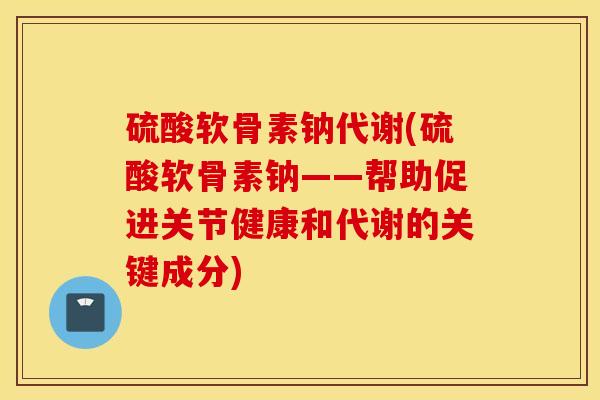 硫酸软骨素钠代谢(硫酸软骨素钠——帮助促进关节健康和代谢的关键成分)