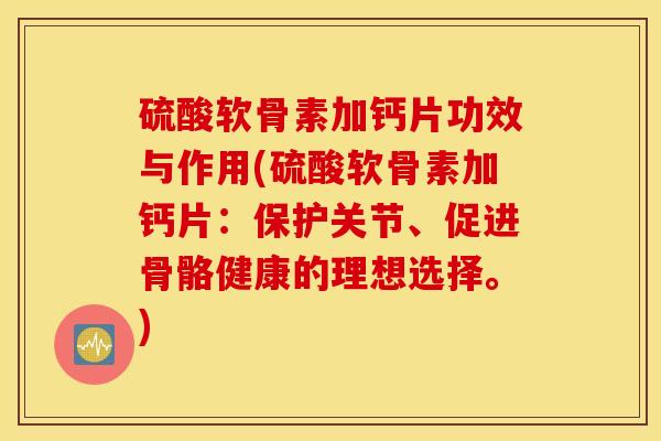 硫酸软骨素加钙片功效与作用(硫酸软骨素加钙片：保护关节、促进骨骼健康的理想选择。)