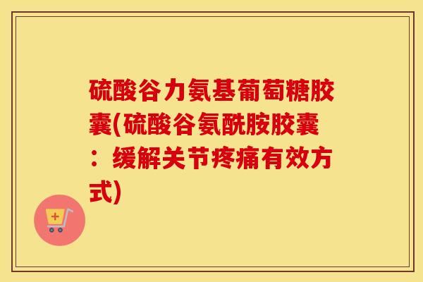 硫酸谷力氨基葡萄糖胶囊(硫酸谷氨酰胺胶囊：缓解关节有效方式)
