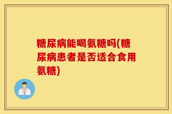能喝氨糖吗(患者是否适合食用氨糖) 能喝氨糖吗(患者是否适合食用氨糖)