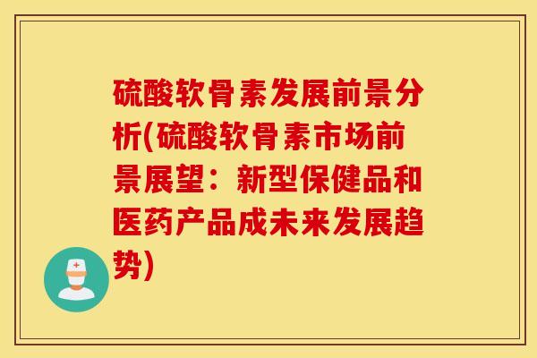 硫酸软骨素发展前景分析(硫酸软骨素市场前景展望:新型保健品和医药产品成未来发展趋势) 硫酸软骨素发展前景分析(硫酸软骨素市场前景展望:新型保健品和医药产品成未来发展趋势)