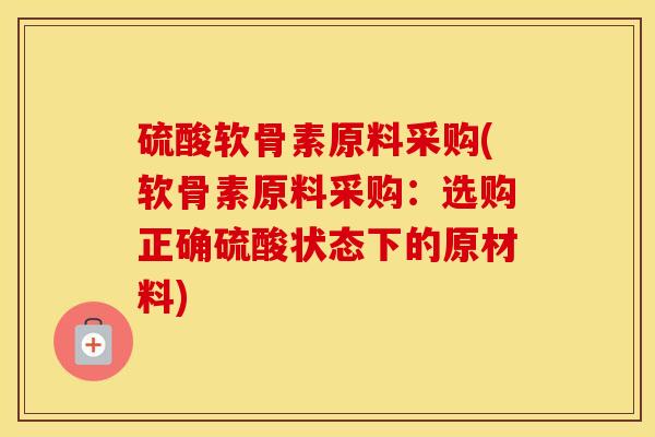 硫酸软骨素原料采购(软骨素原料采购:选购正确硫酸状态下的原材料) 硫酸软骨素原料采购(软骨素原料采购:选购正确硫酸状态下的原材料)