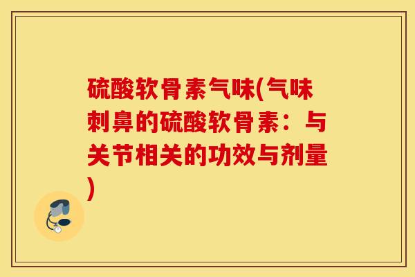 硫酸软骨素气味(气味刺鼻的硫酸软骨素:与关节相关的功效与剂量) 硫酸软骨素气味(气味刺鼻的硫酸软骨素:与关节相关的功效与剂量)