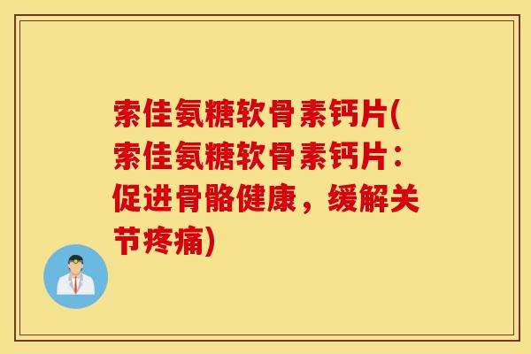 索佳氨糖软骨素钙片(索佳氨糖软骨素钙片:促进骨骼健康,缓解关节) 索佳氨糖软骨素钙片(索佳氨糖软骨素钙片:促进骨骼健康,缓解关节)