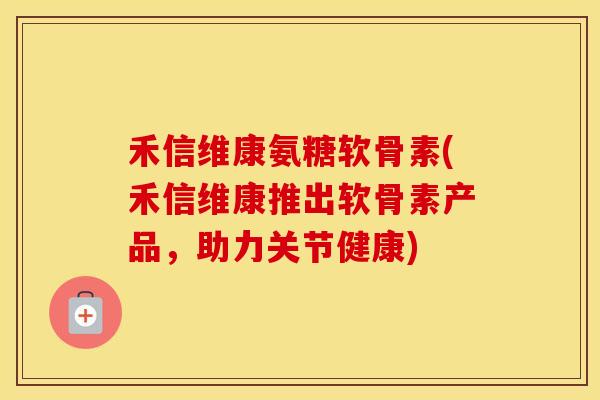 禾信维康氨糖软骨素(禾信维康推出软骨素产品,助力关节健康) 禾信维康氨糖软骨素(禾信维康推出软骨素产品,助力关节健康)