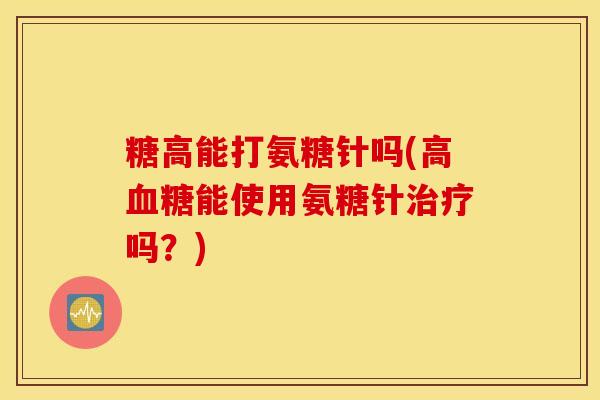 糖高能打氨糖针吗(高能使用氨糖针吗?) 糖高能打氨糖针吗(高能使用氨糖针吗?)