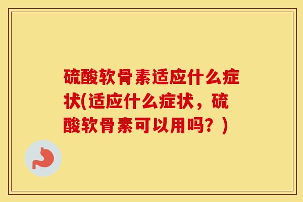 硫酸软骨素适应什么症状(适应什么症状,硫酸软骨素可以用吗?) 硫酸软骨素适应什么症状(适应什么症状,硫酸软骨素可以用吗?)