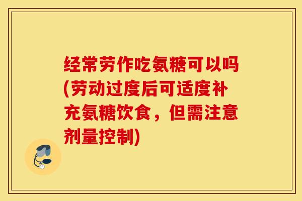 经常劳作吃氨糖可以吗(劳动过度后可适度补充氨糖饮食，但需注意剂量控制)