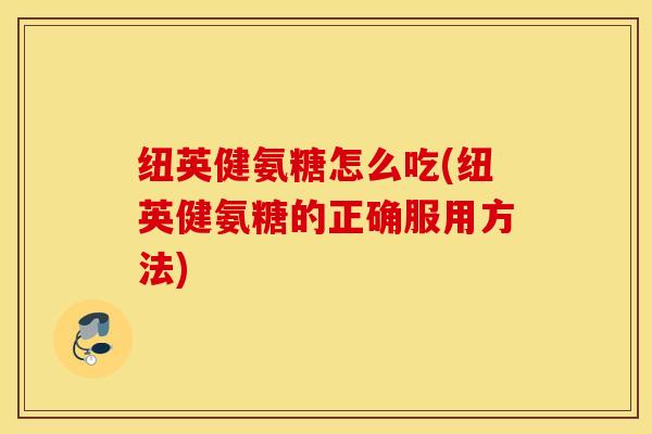 纽英健氨糖怎么吃(纽英健氨糖的正确服用方法)