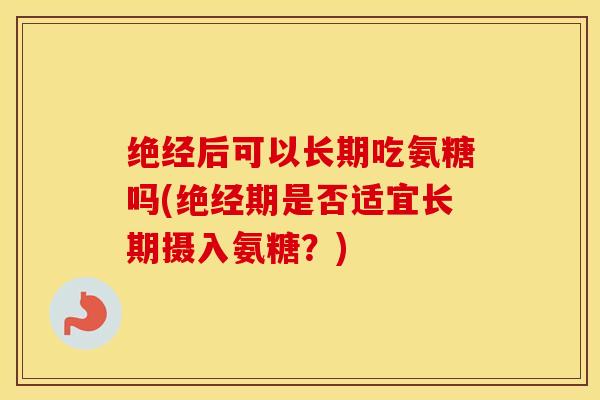 绝经后可以长期吃氨糖吗(绝经期是否适宜长期摄入氨糖?) 绝经后可以长期吃氨糖吗(绝经期是否适宜长期摄入氨糖?)