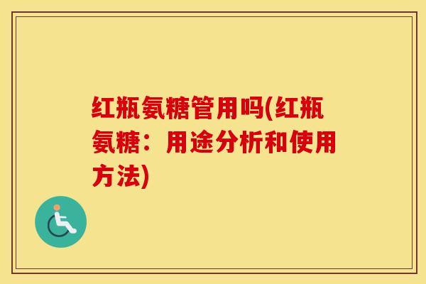 红瓶氨糖管用吗(红瓶氨糖：用途分析和使用方法)
