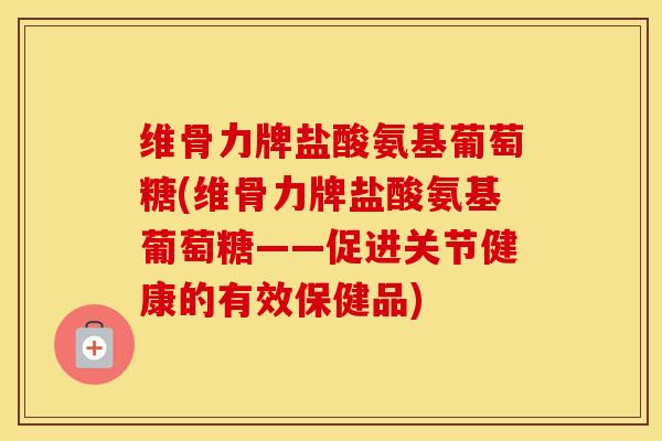 维骨力牌盐酸氨基葡萄糖(维骨力牌盐酸氨基葡萄糖——促进关节健康的有效保健品)