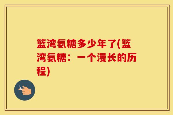 篮湾氨糖多少年了(篮湾氨糖:一个漫长的历程) 篮湾氨糖多少年了(篮湾氨糖:一个漫长的历程)