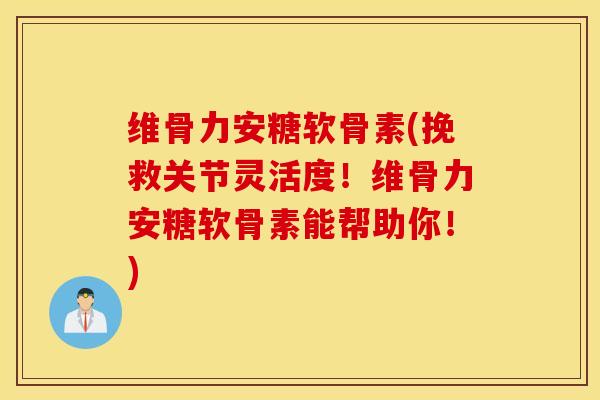 维骨力安糖软骨素(挽救关节灵活度!维骨力安糖软骨素能帮助你!) 维骨力安糖软骨素(挽救关节灵活度!维骨力安糖软骨素能帮助你!)