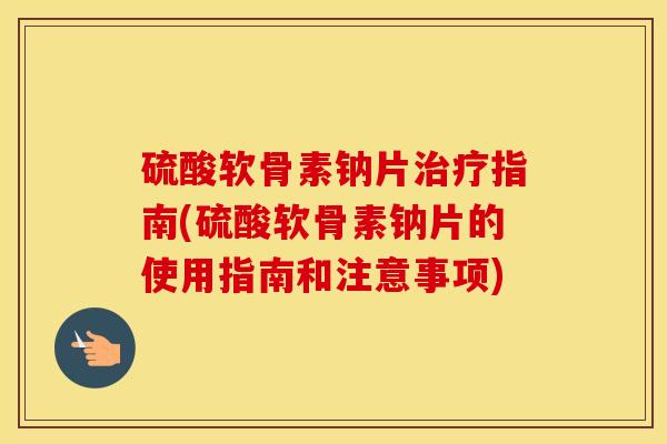 硫酸软骨素钠片指南(硫酸软骨素钠片的使用指南和注意事项) 硫酸软骨素钠片指南(硫酸软骨素钠片的使用指南和注意事项)
