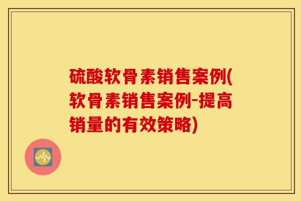 硫酸软骨素销售案例(软骨素销售案例-提高销量的有效策略) 硫酸软骨素销售案例(软骨素销售案例-提高销量的有效策略)
