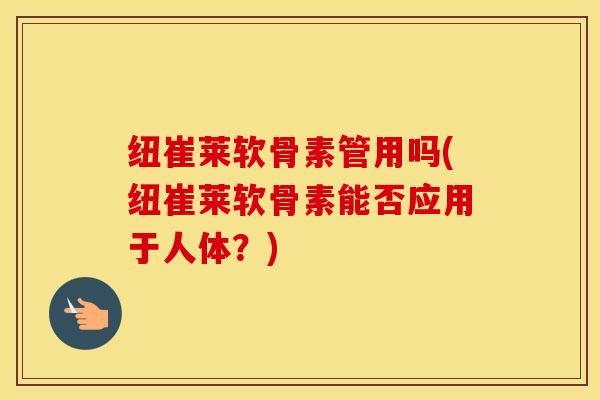 纽崔莱软骨素管用吗(纽崔莱软骨素能否应用于人体？)