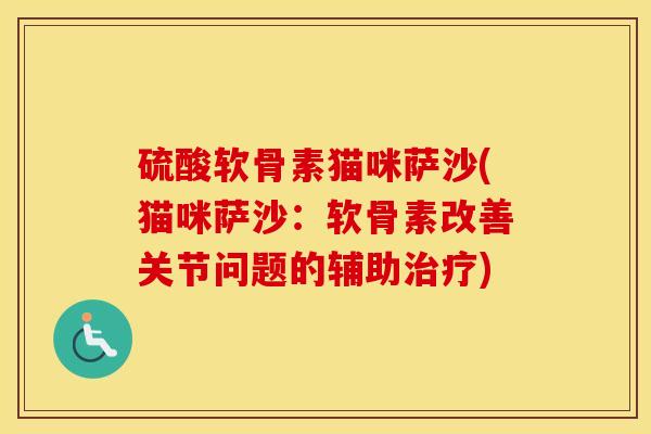 硫酸软骨素猫咪萨沙(猫咪萨沙:软骨素改善关节问题的辅助) 硫酸软骨素猫咪萨沙(猫咪萨沙:软骨素改善关节问题的辅助)
