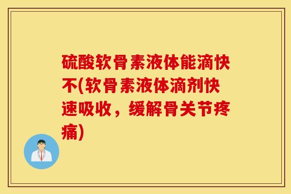硫酸软骨素液体能滴快不(软骨素液体滴剂快速吸收，缓解骨关节)