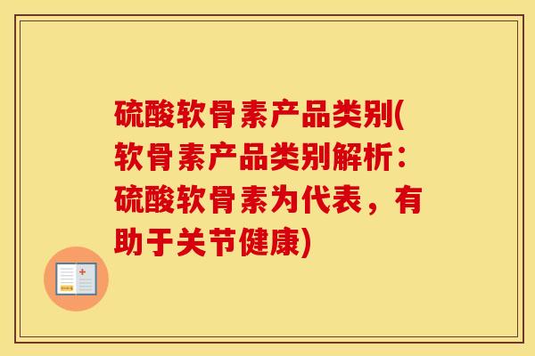 硫酸软骨素产品类别(软骨素产品类别解析：硫酸软骨素为代表，有助于关节健康)