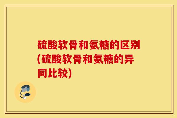 硫酸软骨和氨糖的区别(硫酸软骨和氨糖的异同比较) 硫酸软骨和氨糖的区别(硫酸软骨和氨糖的异同比较)