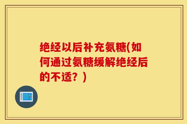 绝经以后补充氨糖(如何通过氨糖缓解绝经后的不适?) 绝经以后补充氨糖(如何通过氨糖缓解绝经后的不适?)