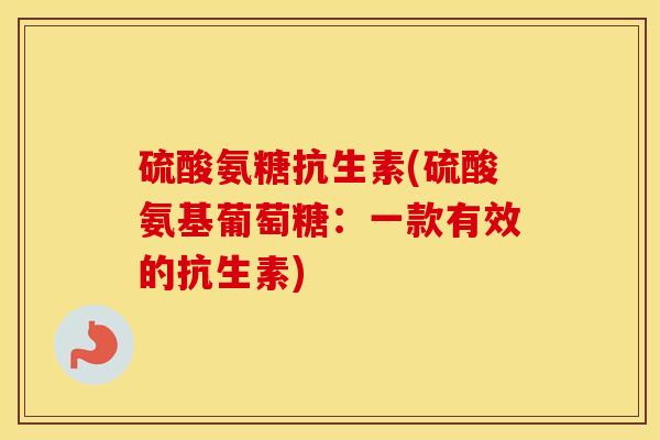 硫酸氨糖抗生素(硫酸氨基葡萄糖：一款有效的抗生素)