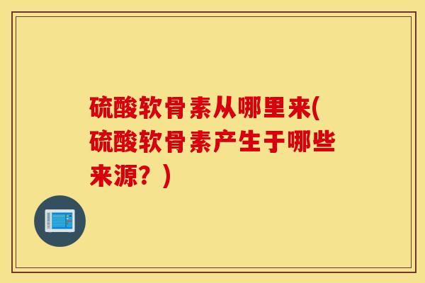 硫酸软骨素从哪里来(硫酸软骨素产生于哪些来源?) 硫酸软骨素从哪里来(硫酸软骨素产生于哪些来源?)