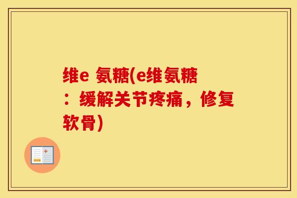 维e 氨糖(e维氨糖:缓解关节,修复软骨) 维e 氨糖(e维氨糖:缓解关节,修复软骨)