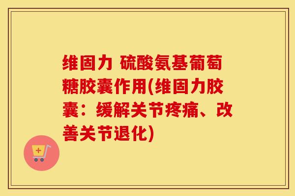 维固力 硫酸氨基葡萄糖胶囊作用(维固力胶囊:缓解关节、改善关节退化) 维固力 硫酸氨基葡萄糖胶囊作用(维固力胶囊:缓解关节、改善关节退化)
