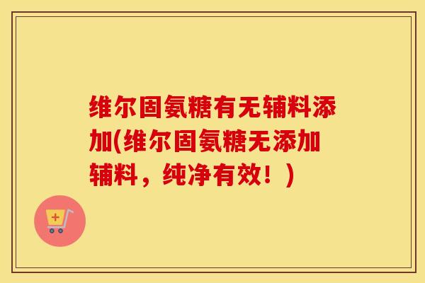 维尔固氨糖有无辅料添加(维尔固氨糖无添加辅料,纯净有效!) 维尔固氨糖有无辅料添加(维尔固氨糖无添加辅料,纯净有效!)