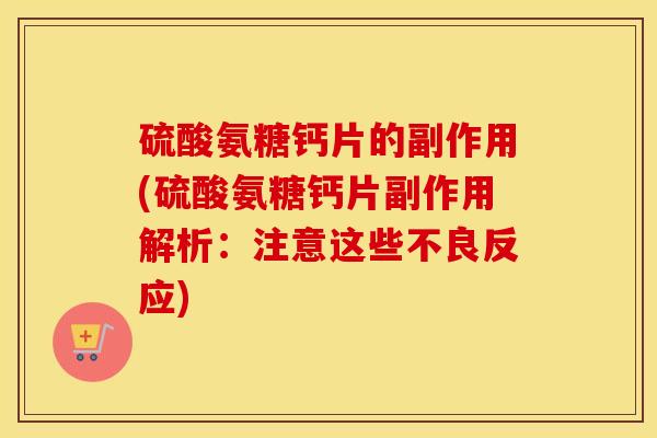 硫酸氨糖钙片的副作用(硫酸氨糖钙片副作用解析:注意这些不良反应) 硫酸氨糖钙片的副作用(硫酸氨糖钙片副作用解析:注意这些不良反应)