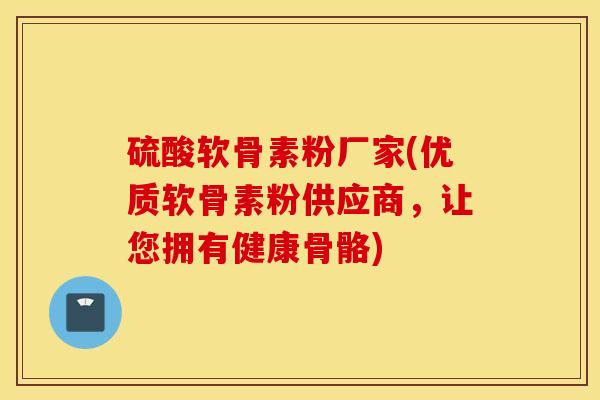 硫酸软骨素粉厂家(优质软骨素粉供应商,让您拥有健康骨骼) 硫酸软骨素粉厂家(优质软骨素粉供应商,让您拥有健康骨骼)