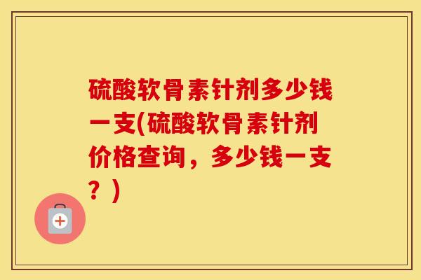 硫酸软骨素针剂多少钱一支(硫酸软骨素针剂价格查询,多少钱一支?) 硫酸软骨素针剂多少钱一支(硫酸软骨素针剂价格查询,多少钱一支?)