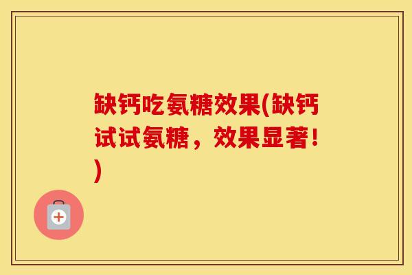 缺钙吃氨糖效果(缺钙试试氨糖，效果显著！)