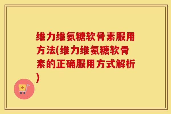 维力维氨糖软骨素服用方法(维力维氨糖软骨素的正确服用方式解析)